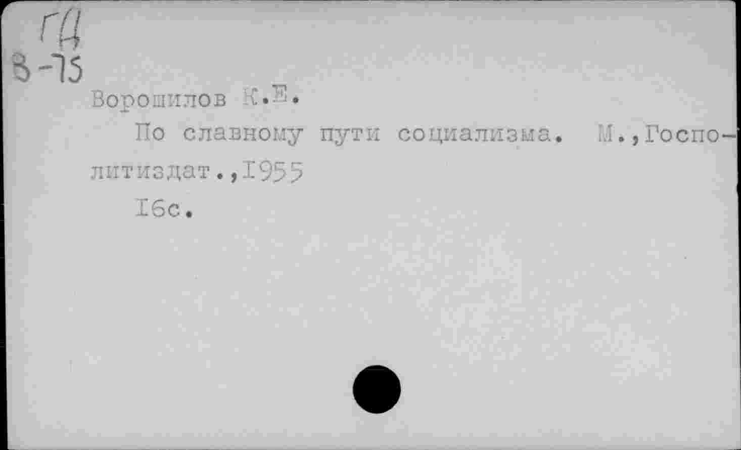 ﻿гД
в-15
Ворошилов ‘.{.К.
По славному пути социализма. М.,Госпо литиздат.,1955
16с.